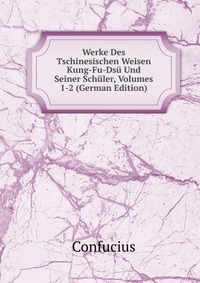 Werke Des Tschinesischen Weisen Kung-Fu-Dsu Und Seiner Schuler, Volumes 1-2 (German Edition)