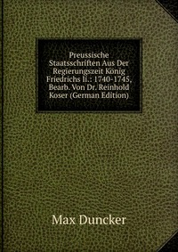 Preussische Staatsschriften Aus Der Regierungszeit Konig Friedrichs Ii.: 1740-1745, Bearb. Von Dr. Reinhold Koser (German Edition)