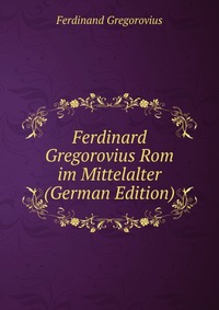 Ferdinard Gregorovius Rom im Mittelalter (German Edition)