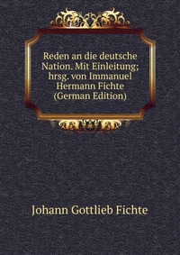 Reden an die deutsche Nation. Mit Einleitung; hrsg. von Immanuel Hermann Fichte (German Edition)