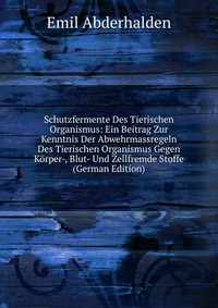 Schutzfermente Des Tierischen Organismus: Ein Beitrag Zur Kenntnis Der Abwehrmassregeln Des Tierischen Organismus Gegen Korper-, Blut- Und Zellfremde Stoffe (German Edition)