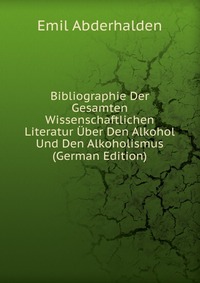 Bibliographie Der Gesamten Wissenschaftlichen Literatur Uber Den Alkohol Und Den Alkoholismus (German Edition)