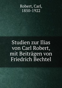 Studien zur Ilias von Carl Robert, mit Beitragen von Friedrich Bechtel