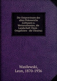 Die Ostprovinzen des alten Polenreichs (Lithauen u. Weissruthenien, die Landschaft Chem - Ostgalizien - die Ukraina)