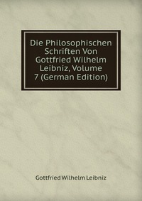 Die Philosophischen Schriften Von Gottfried Wilhelm Leibniz, Volume 7 (German Edition)