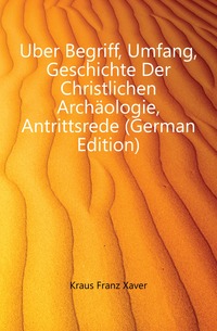 Uber Begriff, Umfang, Geschichte Der Christlichen Archaologie, Antrittsrede (German Edition)