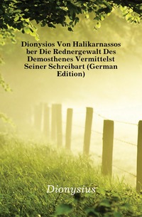 Dionysios Von Halikarnassos Uber Die Rednergewalt Des Demosthenes Vermittelst Seiner Schreibart (German Edition)