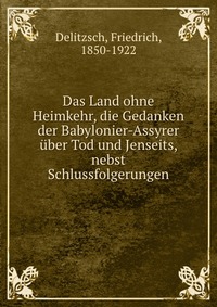 Das Land ohne Heimkehr, die Gedanken der Babylonier-Assyrer uber Tod und Jenseits, nebst Schlussfolgerungen