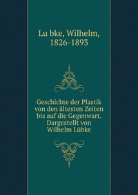 Geschichte der Plastik von den altesten Zeiten bis auf die Gegenwart. Dargestellt von Wilhelm Lubke