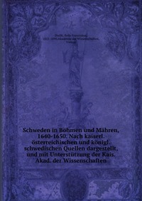 Schweden in Bohmen und Mahren, 1640-1650. Nach kaiserl. osterreichischen und konigl. schwedischen Quellen dargestellt, und mit Unterstutzung der Kais. Akad. der Wissenschaften