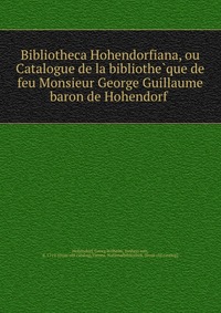 Bibliotheca Hohendorfiana, ou Catalogue de la bibliothe?que de feu Monsieur George Guillaume baron de Hohendorf