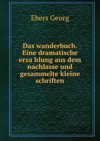 Das wanderbuch. Eine dramatische erza?hlung aus dem nachlasse und gesammelte kleine schriften