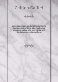 Unterredungen und mathematische demonstrationen u?ber zwei neue wissenszweige, die mechanik und die fallgesetze betreffend