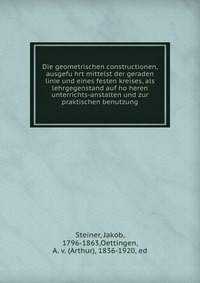 Die geometrischen constructionen, ausgefu?hrt mittelst der geraden linie und eines festen kreises, als lehrgegenstand auf ho?heren unterrichts-anstalten und zur praktischen benutzung