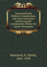 Grammatik des Biblisch-Aramaischen, mit einer kritischen Erorterung der aramaischen Worter im neuen Testament