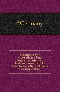 Sammlung Von Gesetzlichen Und Reglementarischen Bestimmungen Fur Die Eisenbahnen Deutschlands (German Edition)