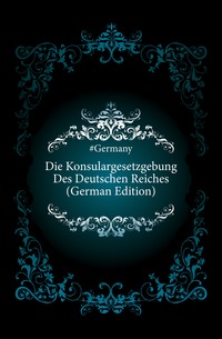 Die Konsulargesetzgebung Des Deutschen Reiches (German Edition)