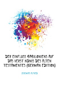 Der Einfluss Babyloniens Auf Das Verstandnis Des Alten Testamentes (German Edition)