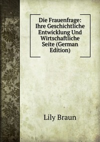 Die Frauenfrage: Ihre Geschichtliche Entwicklung Und Wirtschaftliche Seite (German Edition)