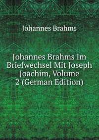 Johannes Brahms Im Briefwechsel Mit Joseph Joachim, Volume 2 (German Edition)