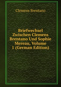 Briefwechsel Zwischen Clemens Brentano Und Sophie Mereau, Volume 1 (German Edition)