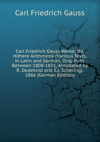 Carl Friedrich Gauss Werke: Bd. Hohere Arithmetik (Various Texts, in Latin and German, Orig. Publ. Between 1808-1831, Annotated by R. Dedekind and E.J. Schering). 1866 (German Edition)