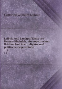 Leibniz und Landgraf Ernst von Hessen-Rheinfels, ein ungedruckter Briefwechsel uber religiose und politische Gegenstande