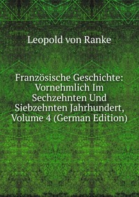 Franzosische Geschichte: Vornehmlich Im Sechzehnten Und Siebzehnten Jahrhundert, Volume 4 (German Edition)