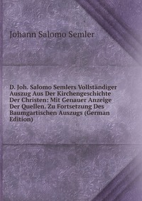 D. Joh. Salomo Semlers Vollstandiger Auszug Aus Der Kirchengeschichte Der Christen: Mit Genauer Anzeige Der Quellen. Zu Fortsetzung Des Baumgartischen Auszugs (German Edition)