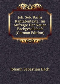 Joh. Seb. Bachs Kantatentexte: Im Auftrage Der Neuen Bachgesellshaft (German Edition)