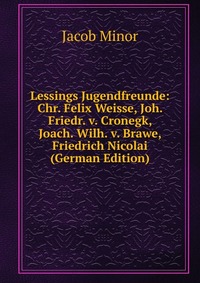 Lessings Jugendfreunde: Chr. Felix Weisse, Joh. Friedr. v. Cronegk, Joach. Wilh. v. Brawe, Friedrich Nicolai (German Edition)