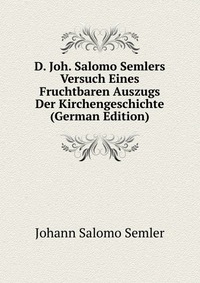 D. Joh. Salomo Semlers Versuch Eines Fruchtbaren Auszugs Der Kirchengeschichte (German Edition)