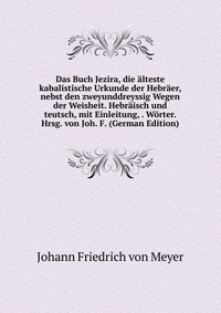 Das Buch Jezira, die alteste kabalistische Urkunde der Hebraer, nebst den zweyunddreyssig Wegen der Weisheit. Hebraisch und teutsch, mit Einleitung, . Worter. Hrsg. von Joh. F. (German Editio