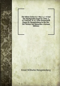 Die Sohne Gottes in 1 Mos. 6, 1-4 Und Die Sundigenden Engel in 2 Petr. 2, 4,5 Und Jud. Vs. 6,7, Eine Streitschrift Gegen Dr. Hengstenberg In His Die . Die Tochter Der Menschen. (German Editio