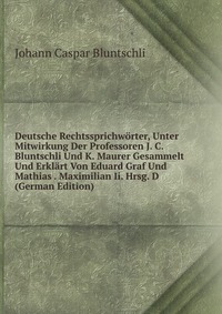 Deutsche Rechtssprichworter, Unter Mitwirkung Der Professoren J. C. Bluntschli Und K. Maurer Gesammelt Und Erklart Von Eduard Graf Und Mathias . Maximilian Ii. Hrsg. D (German Edition)