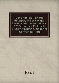 Der Brief Pauli an Die Philipper, in Berichtigter Lutherscher Uebers. Von K.F.T. Schneider, Praktisch Erlautert Durch A. Neander (German Edition)