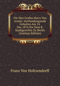 Fur Den Grafen Harry Von Armin: Vertheidungsrede Gehalten Am 14.Dec.1874 Vor Dem K. Stadtgerichte Zu Berlin (German Edition)