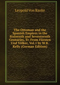 The Ottoman and the Spanish Empires in the Sixteenth and Seventeenth Centuries, Tr. From Fursten Und Volker, Vol.1 by W.K. Kelly (German Edition)