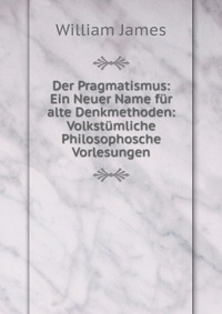 Der Pragmatismus: Ein Neuer Name fur alte Denkmethoden: Volkstumliche Philosophosche Vorlesungen