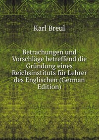 Betrachungen und Vorschlage betreffend die Grundung eines Reichsinstituts fur Lehrer des Englischen (German Edition)