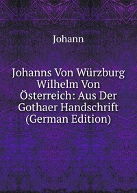 Johanns Von Wurzburg Wilhelm Von Osterreich: Aus Der Gothaer Handschrift (German Edition)