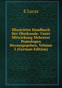 Illustrirtes Handbuch Der Obstkunde: Unter Mitwirkung Mehrerer Pomologen Herausgegeben, Volume 5 (German Edition)