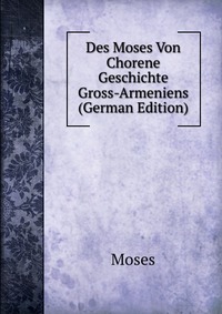 Des Moses Von Chorene Geschichte Gross-Armeniens (German Edition)