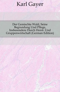 Der Gemischte Wald, Seine Begrundung Und Pflege, Insbesondere Durch Horst- Und Gruppenwirtschaft (German Edition)