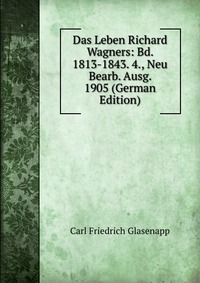 Das Leben Richard Wagners: Bd. 1813-1843. 4., Neu Bearb. Ausg. 1905 (German Edition)