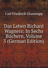 Das Leben Richard Wagners: In Sechs Buchern, Volume 3 (German Edition)