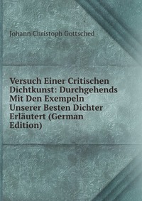 Versuch Einer Critischen Dichtkunst: Durchgehends Mit Den Exempeln Unserer Besten Dichter Erlautert (German Edition)