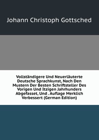 Vollstandigere Und Neuerlauterte Deutsche Sprachkunst, Nach Den Mustern Der Besten Schriftsteller Des Vorigen Und Itzigen Jahrhunders Abgefasset, Und . Auflage Merklich Verbessert (German Edi