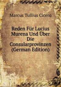 Reden Fur Lucius Murena Und Uber Die Consularprovinzen (German Edition)