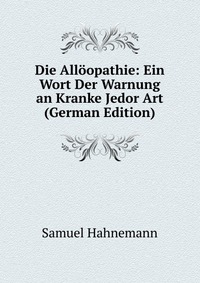 Die Alloopathie: Ein Wort Der Warnung an Kranke Jedor Art (German Edition)